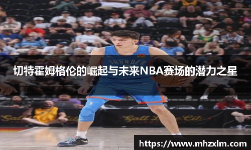 切特霍姆格伦的崛起与未来NBA赛场的潜力之星